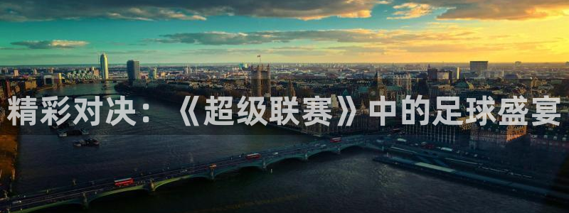 江南jn体育官网入口：精彩对决：《超级联赛》中的足球盛宴