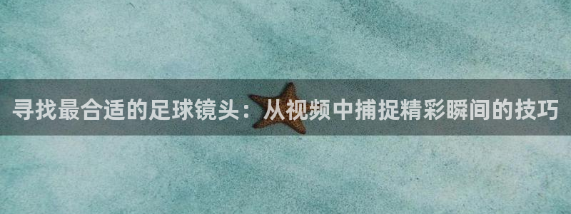 江南JN体育APP最新版本更新内容：寻找最合适的足球镜头：从