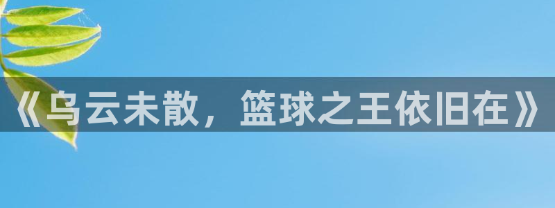  江南jn体育官网入口：《乌云未散，篮球之王依旧在》