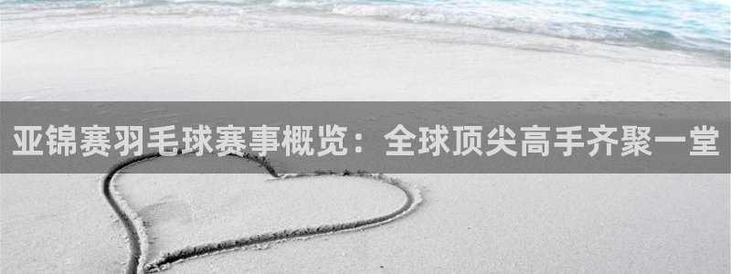  jn江南体育：亚锦赛羽毛球赛事概览：全球顶尖高手齐聚一堂