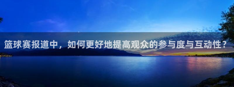  江南jn体育官方网站：篮球赛报道中，如何更好地提高观众的参与