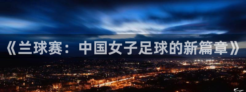  jn江南·体育：《兰球赛：中国女子足球的新篇章》